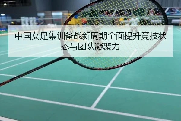 中国女足集训备战新周期全面提升竞技状态与团队凝聚力