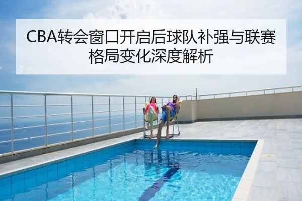 CBA转会窗口开启后球队补强与联赛格局变化深度解析