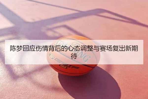 陈梦回应伤情背后的心态调整与赛场复出新期待