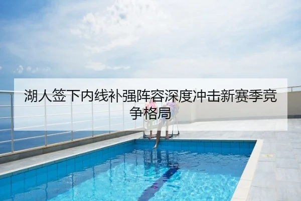 湖人签下内线补强阵容深度冲击新赛季竞争格局