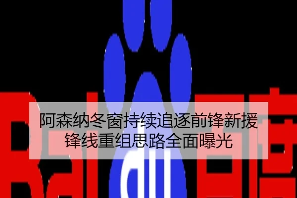 阿森纳冬窗持续追逐前锋新援 锋线重组思路全面曝光