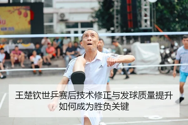 王楚钦世乒赛后技术修正与发球质量提升如何成为胜负关键