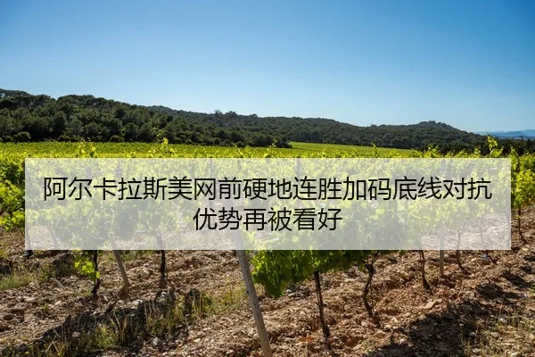 阿尔卡拉斯美网前硬地连胜加码底线对抗优势再被看好