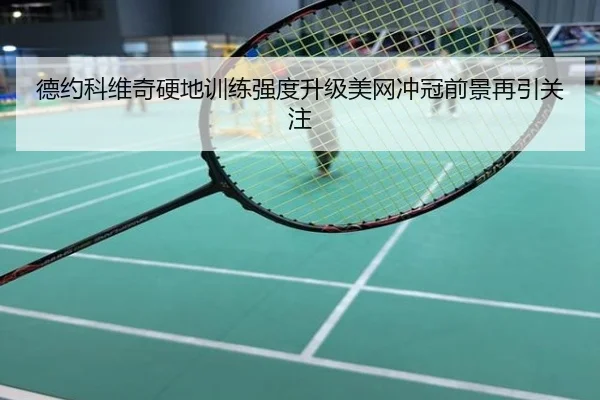 德约科维奇硬地训练强度升级美网冲冠前景再引关注