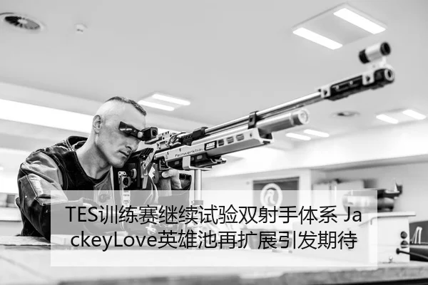 TES训练赛继续试验双射手体系 JackeyLove英雄池再扩展引发期待
