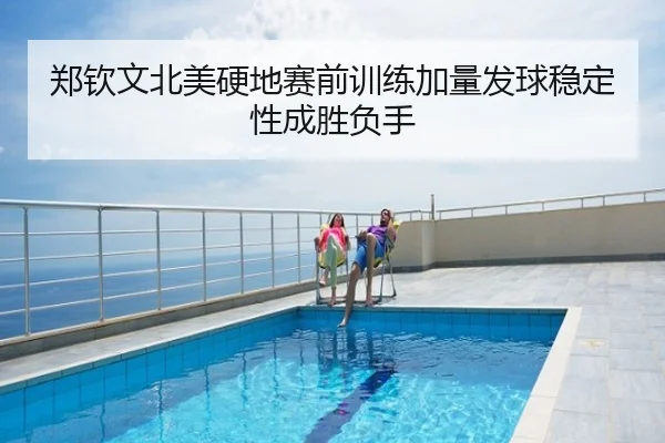 郑钦文北美硬地赛前训练加量发球稳定性成胜负手