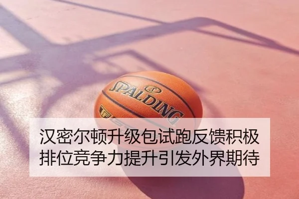 汉密尔顿升级包试跑反馈积极 排位竞争力提升引发外界期待