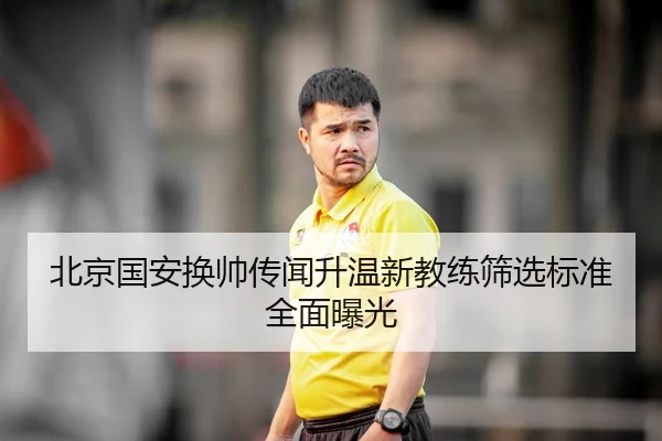 北京国安换帅传闻升温新教练筛选标准全面曝光
