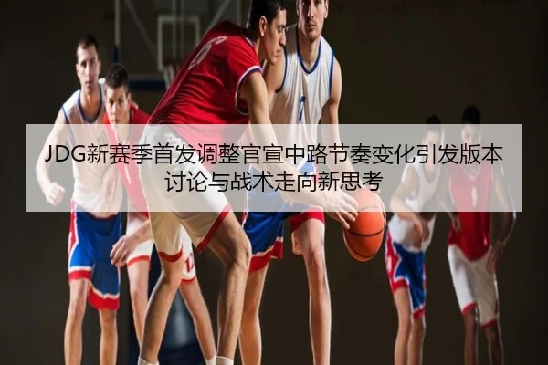 JDG新赛季首发调整官宣中路节奏变化引发版本讨论与战术走向新思考