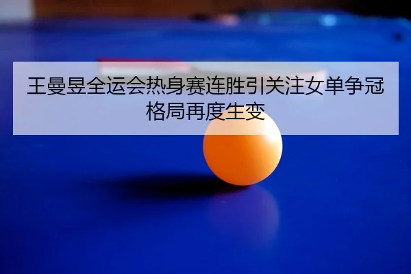 王曼昱全运会热身赛连胜引关注女单争冠格局再度生变