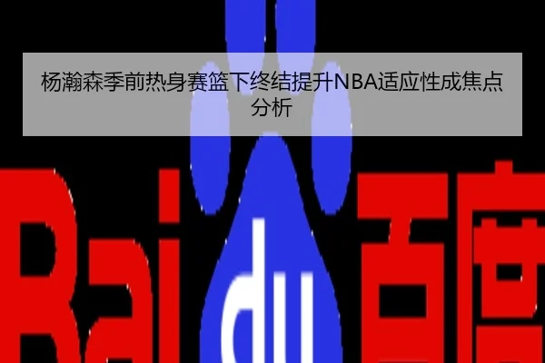 杨瀚森季前热身赛篮下终结提升NBA适应性成焦点分析